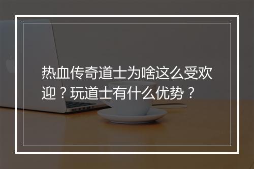 热血传奇道士为啥这么受欢迎？玩道士有什么优势？