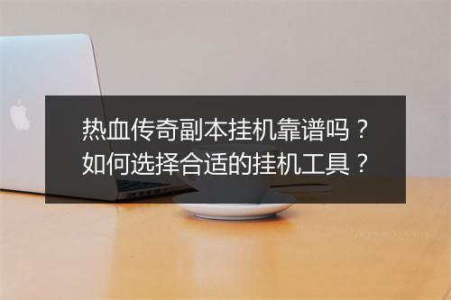 热血传奇副本挂机靠谱吗？如何选择合适的挂机工具？