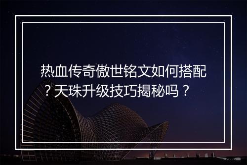 热血传奇傲世铭文如何搭配？天珠升级技巧揭秘吗？