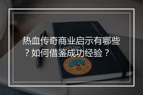 热血传奇商业启示有哪些？如何借鉴成功经验？
