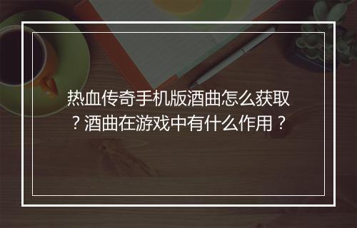 热血传奇手机版酒曲怎么获取？酒曲在游戏中有什么作用？
