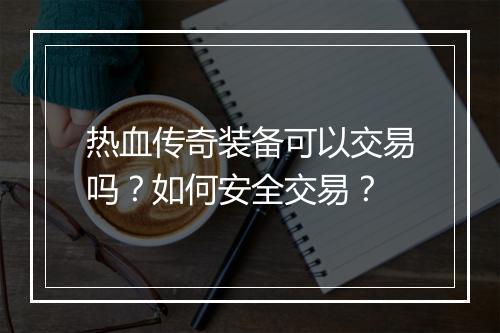 热血传奇装备可以交易吗？如何安全交易？