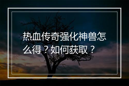 热血传奇强化神兽怎么得？如何获取？