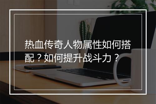 热血传奇人物属性如何搭配？如何提升战斗力？
