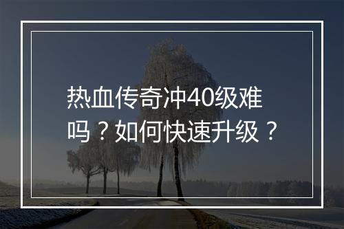 热血传奇冲40级难吗？如何快速升级？