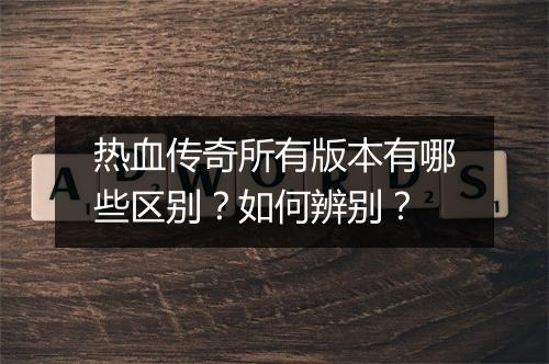 热血传奇所有版本有哪些区别？如何辨别？