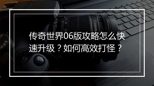 传奇世界06版攻略怎么快速升级？如何高效打怪？