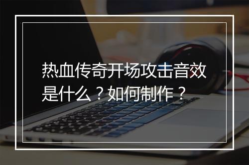 热血传奇开场攻击音效是什么？如何制作？