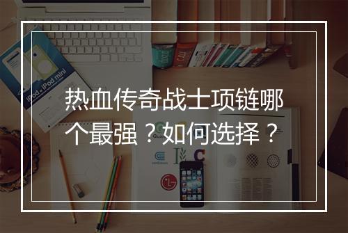 热血传奇战士项链哪个最强？如何选择？