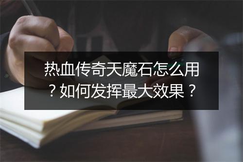 热血传奇天魔石怎么用？如何发挥最大效果？