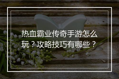 热血霸业传奇手游怎么玩？攻略技巧有哪些？