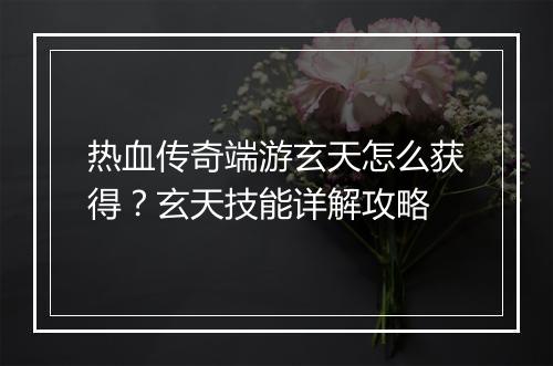 热血传奇端游玄天怎么获得？玄天技能详解攻略