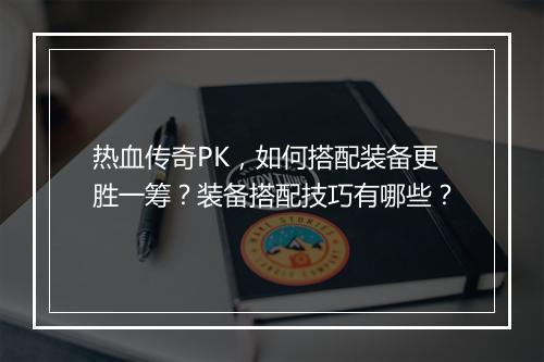 热血传奇PK，如何搭配装备更胜一筹？装备搭配技巧有哪些？