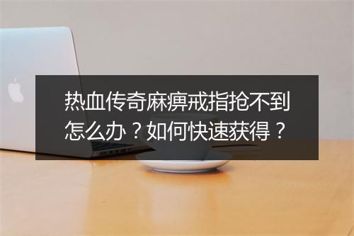 热血传奇麻痹戒指抢不到怎么办？如何快速获得？