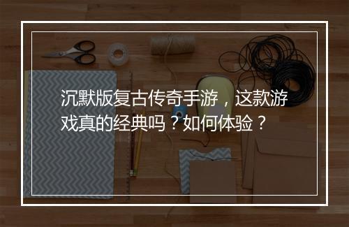 沉默版复古传奇手游，这款游戏真的经典吗？如何体验？
