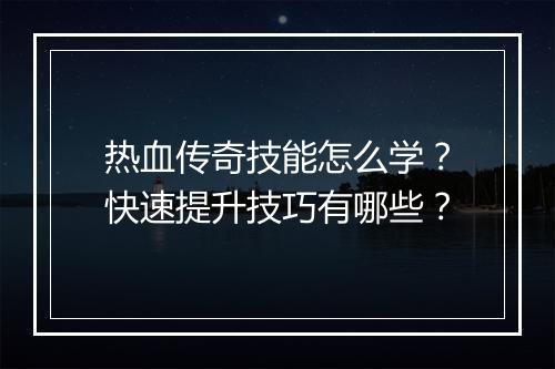 热血传奇技能怎么学？快速提升技巧有哪些？