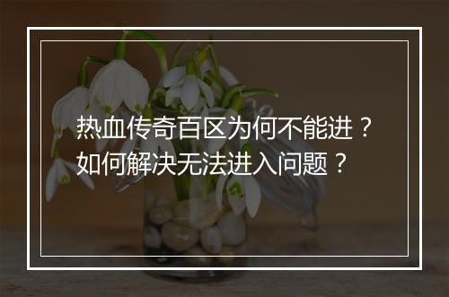 热血传奇百区为何不能进？如何解决无法进入问题？