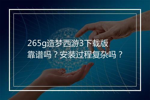 265g造梦西游3下载版靠谱吗？安装过程复杂吗？