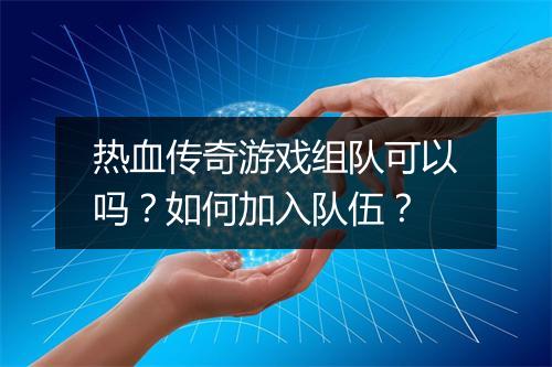 热血传奇游戏组队可以吗？如何加入队伍？