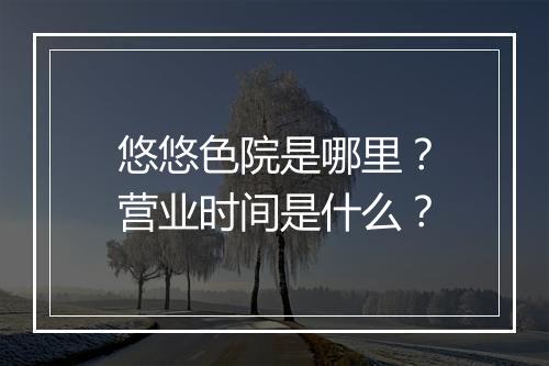 悠悠色院是哪里？营业时间是什么？