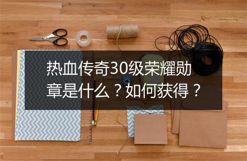 热血传奇30级荣耀勋章是什么？如何获得？