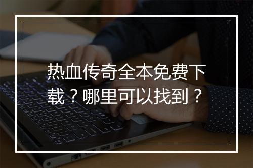 热血传奇全本免费下载？哪里可以找到？