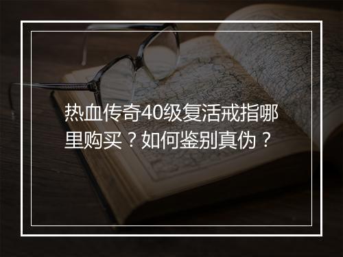 热血传奇40级复活戒指哪里购买？如何鉴别真伪？