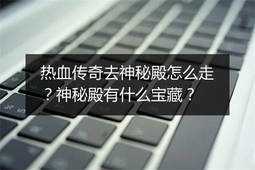 热血传奇去神秘殿怎么走？神秘殿有什么宝藏？