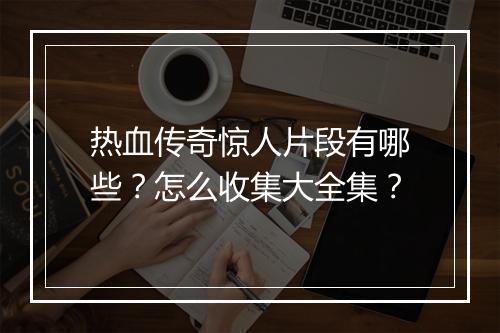 热血传奇惊人片段有哪些？怎么收集大全集？