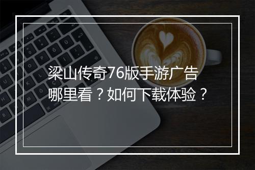 梁山传奇76版手游广告哪里看？如何下载体验？