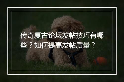 传奇复古论坛发帖技巧有哪些？如何提高发帖质量？