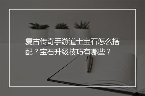 复古传奇手游道士宝石怎么搭配？宝石升级技巧有哪些？