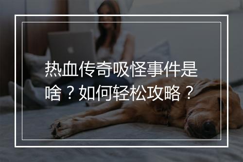 热血传奇吸怪事件是啥？如何轻松攻略？