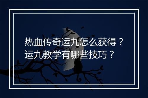 热血传奇运九怎么获得？运九教学有哪些技巧？