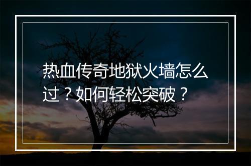 热血传奇地狱火墙怎么过？如何轻松突破？
