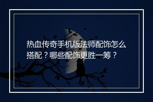 热血传奇手机版法师配饰怎么搭配？哪些配饰更胜一筹？