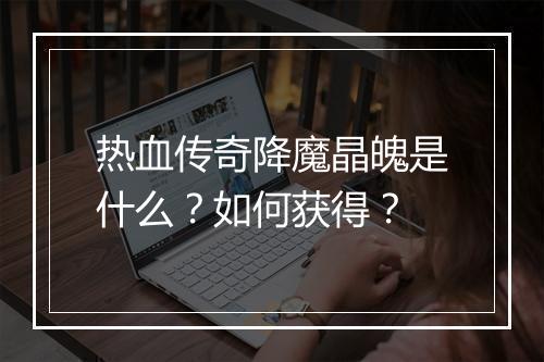 热血传奇降魔晶魄是什么？如何获得？