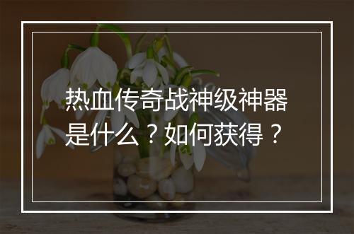 热血传奇战神级神器是什么？如何获得？