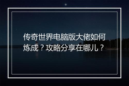 传奇世界电脑版大佬如何炼成？攻略分享在哪儿？