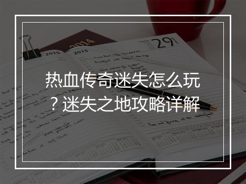 热血传奇迷失怎么玩？迷失之地攻略详解