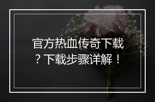 官方热血传奇下载？下载步骤详解！