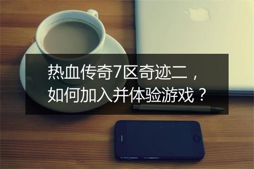 热血传奇7区奇迹二，如何加入并体验游戏？