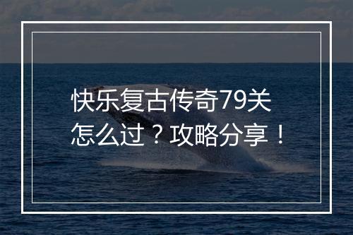 快乐复古传奇79关怎么过？攻略分享！