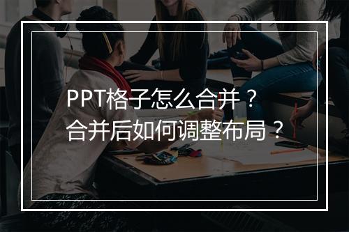 PPT格子怎么合并？合并后如何调整布局？