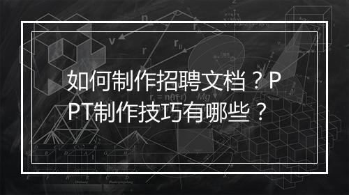 如何制作招聘文档？PPT制作技巧有哪些？