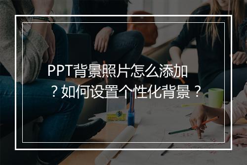 PPT背景照片怎么添加？如何设置个性化背景？