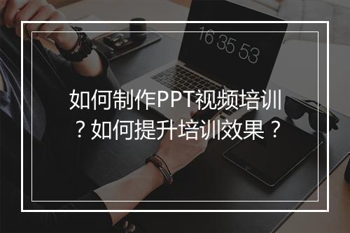 如何制作PPT视频培训？如何提升培训效果？