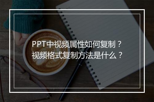 PPT中视频属性如何复制？视频格式复制方法是什么？