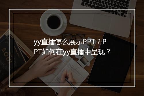 yy直播怎么展示PPT？PPT如何在yy直播中呈现？