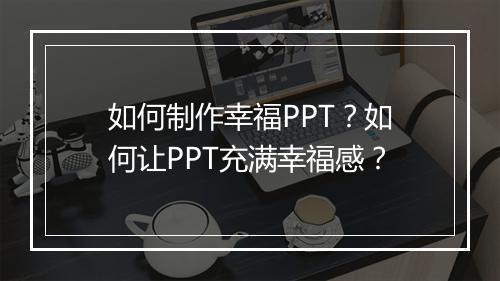 如何制作幸福PPT？如何让PPT充满幸福感？